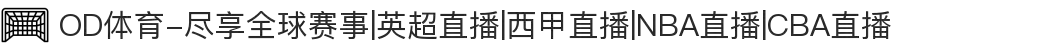 OD体育-尽享全球赛事|英超直播|西甲直播|NBA直播|CBA直播